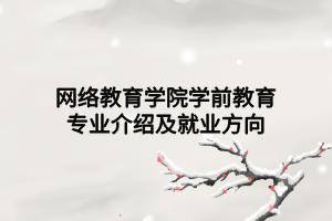 網(wǎng)絡(luò)教育學(xué)院學(xué)前教育專(zhuān)業(yè)介紹及就業(yè)方向
