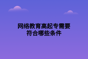 網(wǎng)絡(luò)教育高起專需要符合哪些條件 網(wǎng)絡(luò)教育高起專需要符合哪些條件