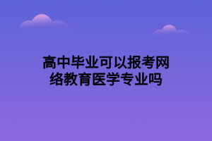 高中畢業(yè)可以報(bào)考網(wǎng)絡(luò)教育醫(yī)學(xué)專(zhuān)業(yè)嗎