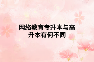 網(wǎng)絡教育專升本與高升本有何不同 網(wǎng)絡教育專升本與高升本有何不同