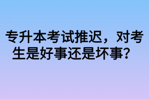 專升本考試推遲，對考生是好事還是壞事？