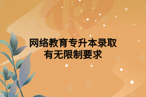 網(wǎng)絡教育專升本錄取有無限制要求