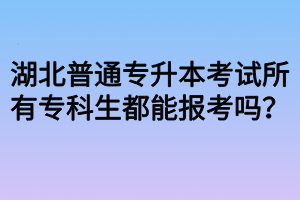 湖北普通專升本考試所有專科生都能報考嗎？