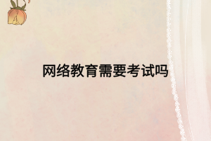 網(wǎng)絡(luò)教育需要考試嗎 網(wǎng)絡(luò)教育需要考試嗎