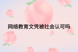 網(wǎng)絡(luò)教育文憑被社會認可嗎 網(wǎng)絡(luò)教育文憑被社會認可嗎