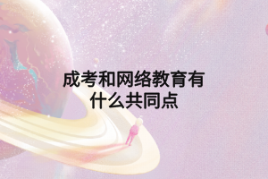 成考和網(wǎng)絡(luò)教育有什么共同點 成考和網(wǎng)絡(luò)教育有什么共同點