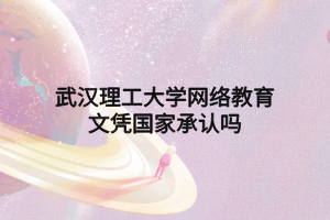 武漢理工大學(xué)網(wǎng)絡(luò)教育文憑國(guó)家承認(rèn)嗎 武漢理工大學(xué)網(wǎng)絡(luò)教育文憑國(guó)家承認(rèn)嗎