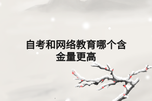 自考和網(wǎng)絡(luò)教育哪個(gè)含金量更高 自考和網(wǎng)絡(luò)教育哪個(gè)含金量更高