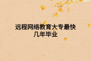 遠(yuǎn)程網(wǎng)絡(luò)教育大專(zhuān)最快幾年畢業(yè)