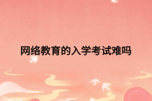 網(wǎng)絡(luò)教育的入學(xué)考試難嗎 網(wǎng)絡(luò)教育的入學(xué)考試難嗎