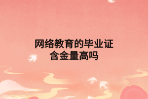 網(wǎng)絡(luò)教育的畢業(yè)證含金量高嗎 網(wǎng)絡(luò)教育的畢業(yè)證含金量高嗎