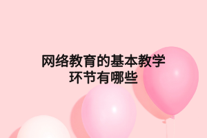 網(wǎng)絡(luò)教育的基本教學(xué)環(huán)節(jié)有哪些 網(wǎng)絡(luò)教育的基本教學(xué)環(huán)節(jié)有哪些