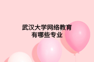 武漢大學(xué)網(wǎng)絡(luò)教育有哪些專業(yè) 武漢大學(xué)網(wǎng)絡(luò)教育有哪些專業(yè)
