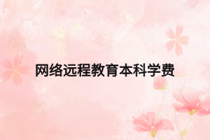 網(wǎng)絡(luò)遠(yuǎn)程教育本科學(xué)費 網(wǎng)絡(luò)遠(yuǎn)程教育本科學(xué)費