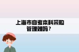 上海市自考本科采購管理難嗎？
