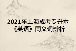 2021年上海成考專(zhuān)升本《英語(yǔ)》同義詞辨析 (4) 2021年上海成考專(zhuān)升本《英語(yǔ)》同義詞辨析 (4)