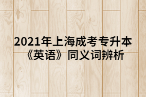 2021年上海成考專升本《英語(yǔ)》同義詞辨析 (6) 2021年上海成考專升本《英語(yǔ)》同義詞辨析 (6)