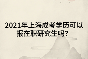 2021年上海成考學(xué)歷可以報在職研究生嗎？