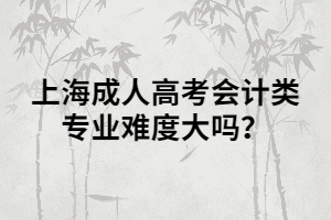 上海成人高考會(huì)計(jì)類專業(yè)難度大嗎？