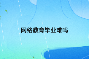 網(wǎng)絡教育畢業(yè)難嗎 網(wǎng)絡教育畢業(yè)難嗎