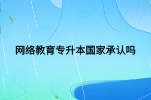網(wǎng)絡(luò)教育專升本國家承認嗎 網(wǎng)絡(luò)教育專升本國家承認嗎