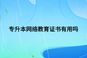 專升本網(wǎng)絡(luò)教育證書有用嗎 專升本網(wǎng)絡(luò)教育證書有用嗎