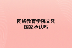 網(wǎng)絡(luò)教育學院文憑國家承認嗎 網(wǎng)絡(luò)教育學院文憑國家承認嗎