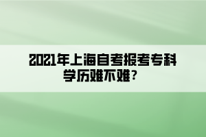 2021年上海自考報(bào)考?？茖W(xué)歷難不難？