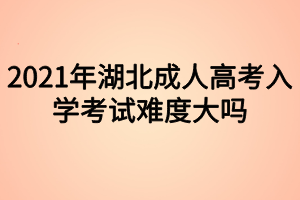 2021年湖北成人高考入學(xué)考試難度大嗎 2021年湖北成人高考入學(xué)考試難度大嗎