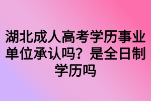 湖北成人高考學(xué)歷事業(yè)單位承認(rèn)嗎？是全日制學(xué)歷嗎