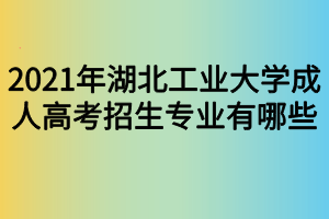 2021年湖北工業(yè)大學(xué)成人高考招生專業(yè)有哪些 2021年湖北工業(yè)大學(xué)成人高考招生專業(yè)有哪些