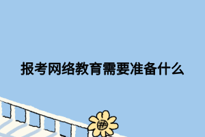報考網(wǎng)絡教育需要準備什么 報考網(wǎng)絡教育需要準備什么