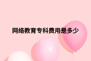 網(wǎng)絡(luò)教育?？瀑M用是多少