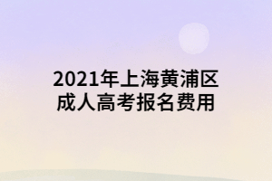 2021年上海黃浦區(qū)成人高考報名費用 2021年上海黃浦區(qū)成人高考報名費用