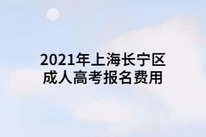 2021年上海長寧區(qū)成人高考報名費用 2021年上海長寧區(qū)成人高考報名費用