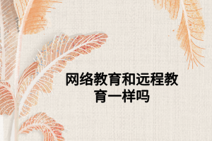 網(wǎng)絡(luò)教育和遠(yuǎn)程教育一樣嗎 網(wǎng)絡(luò)教育和遠(yuǎn)程教育一樣嗎
