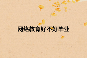 網(wǎng)絡教育好不好畢業(yè) 網(wǎng)絡教育好不好畢業(yè)