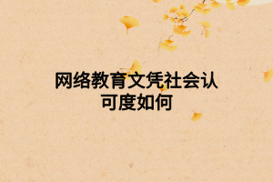 網(wǎng)絡(luò)教育文憑社會認(rèn)可度如何 網(wǎng)絡(luò)教育文憑社會認(rèn)可度如何