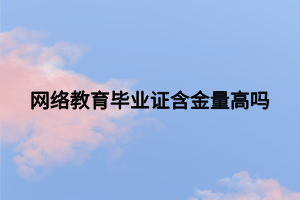 網(wǎng)絡(luò)教育畢業(yè)證含金量高嗎 網(wǎng)絡(luò)教育畢業(yè)證含金量高嗎