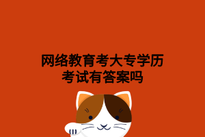 網絡教育考大專學歷考試有答案嗎 網絡教育考大專學歷考試有答案嗎