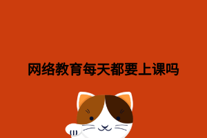 網(wǎng)絡(luò)教育每天都要上課嗎 網(wǎng)絡(luò)教育每天都要上課嗎