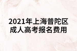 2021年上海普陀區(qū)成人高考報名費用 2021年上海普陀區(qū)成人高考報名費用