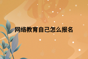 網絡教育自己怎么報名 網絡教育自己怎么報名