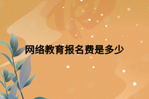 網(wǎng)絡(luò)教育報(bào)名費(fèi)是多少 網(wǎng)絡(luò)教育報(bào)名費(fèi)是多少