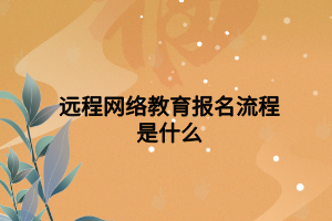遠程網(wǎng)絡(luò)教育報名流程是什么 遠程網(wǎng)絡(luò)教育報名流程是什么