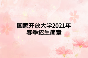 國家開放大學(xué)2021年春季招生簡章 國家開放大學(xué)2021年春季招生簡章