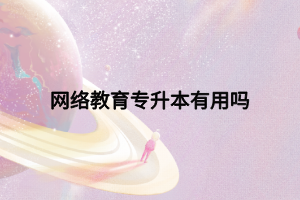 網(wǎng)絡(luò)教育專升本有用嗎 網(wǎng)絡(luò)教育專升本有用嗎