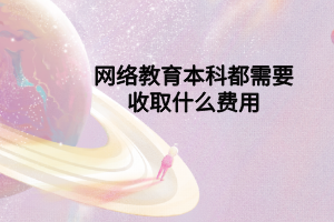 網(wǎng)絡(luò)教育本科都需要收取什么費用 網(wǎng)絡(luò)教育本科都需要收取什么費用