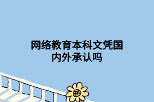 網(wǎng)絡(luò)教育本科文憑國內(nèi)外承認嗎 網(wǎng)絡(luò)教育本科文憑國內(nèi)外承認嗎
