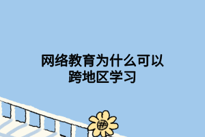 網(wǎng)絡(luò)教育為什么可以跨地區(qū)學(xué)習(xí) 網(wǎng)絡(luò)教育為什么可以跨地區(qū)學(xué)習(xí)